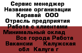 Сервис-менеджер › Название организации ­ Каравай, ООО › Отрасль предприятия ­ Работа с клиентами › Минимальный оклад ­ 20 000 - Все города Работа » Вакансии   . Калужская обл.,Калуга г.